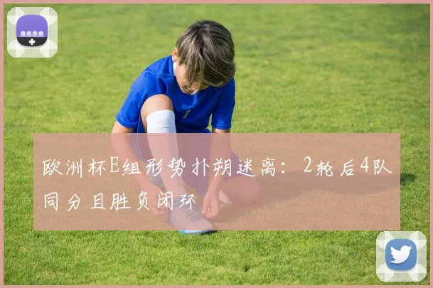 欧洲杯E组形势扑朔迷离：2轮后4队同分且胜负闭环